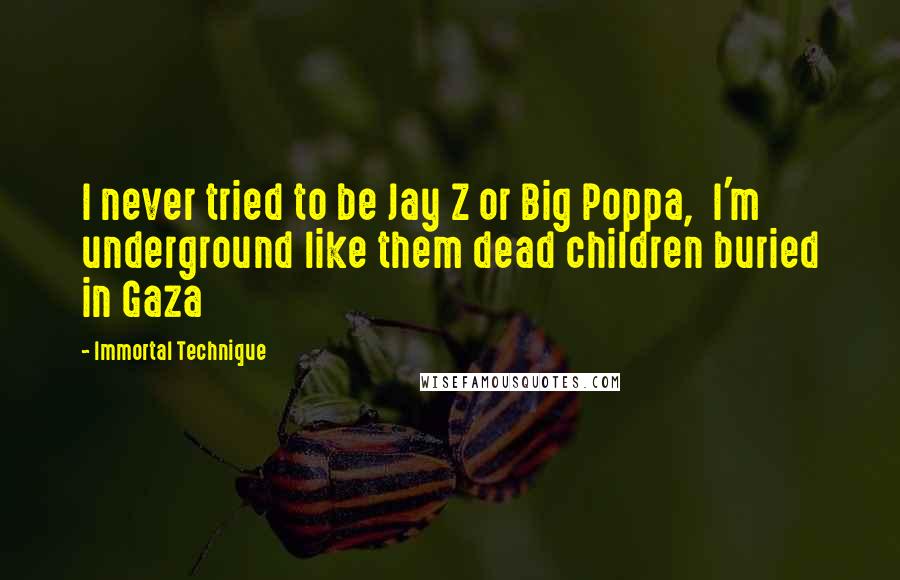 Immortal Technique Quotes: I never tried to be Jay Z or Big Poppa,  I'm underground like them dead children buried in Gaza