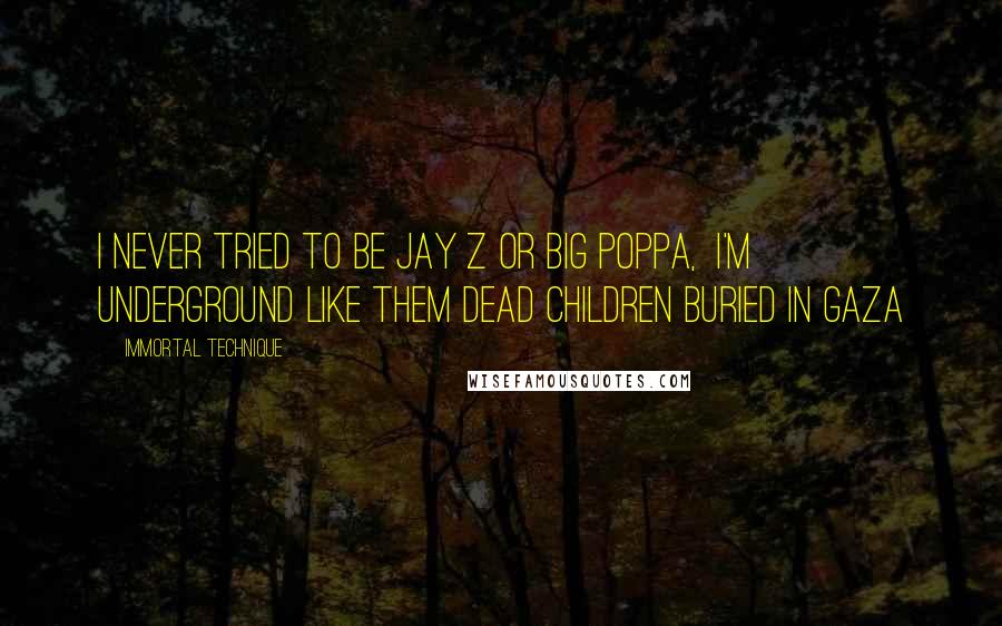 Immortal Technique Quotes: I never tried to be Jay Z or Big Poppa,  I'm underground like them dead children buried in Gaza