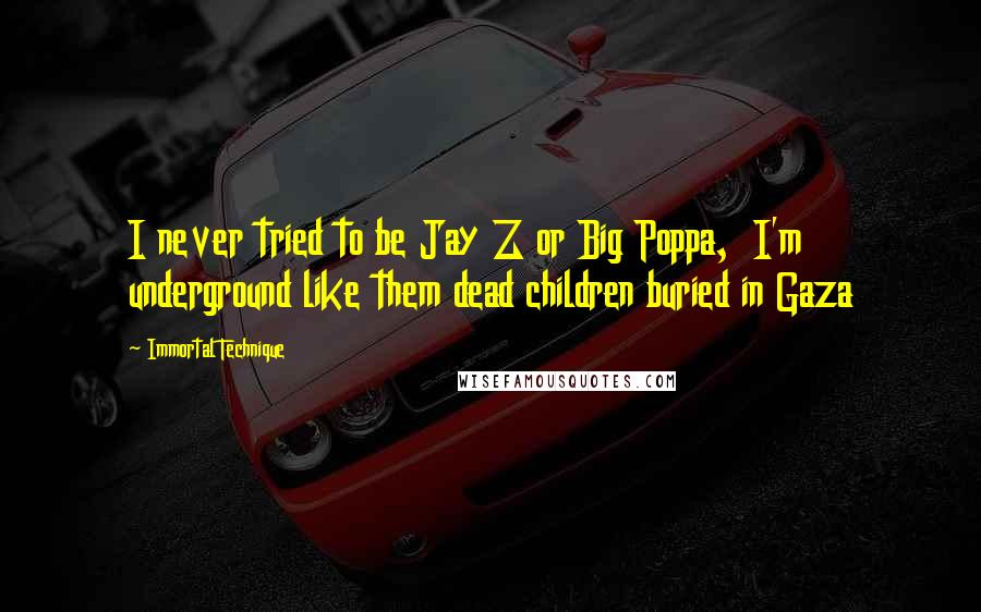 Immortal Technique Quotes: I never tried to be Jay Z or Big Poppa,  I'm underground like them dead children buried in Gaza