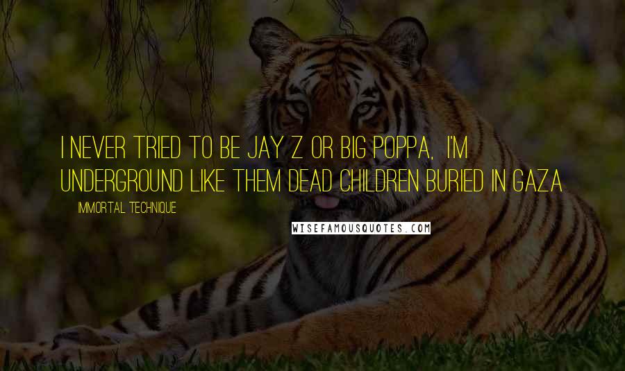 Immortal Technique Quotes: I never tried to be Jay Z or Big Poppa,  I'm underground like them dead children buried in Gaza