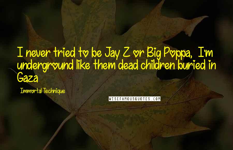 Immortal Technique Quotes: I never tried to be Jay Z or Big Poppa,  I'm underground like them dead children buried in Gaza