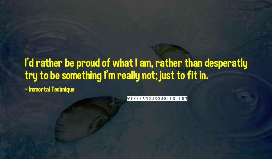 Immortal Technique Quotes: I'd rather be proud of what I am, rather than desperatly try to be something I'm really not; just to fit in.