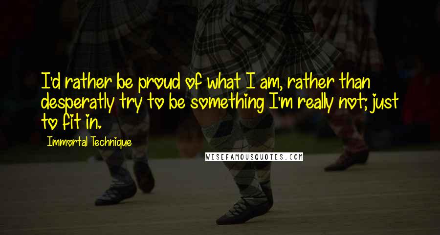 Immortal Technique Quotes: I'd rather be proud of what I am, rather than desperatly try to be something I'm really not; just to fit in.