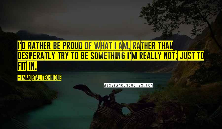 Immortal Technique Quotes: I'd rather be proud of what I am, rather than desperatly try to be something I'm really not; just to fit in.