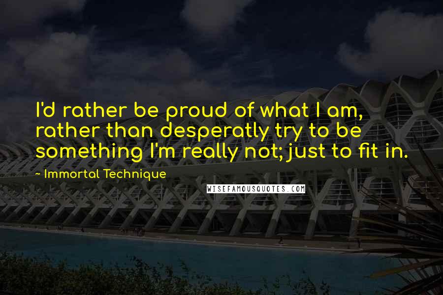 Immortal Technique Quotes: I'd rather be proud of what I am, rather than desperatly try to be something I'm really not; just to fit in.