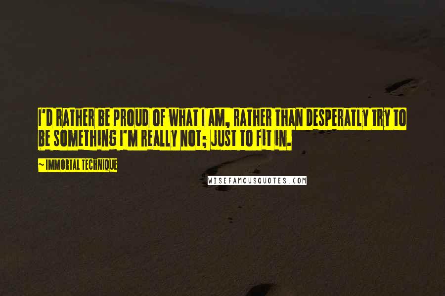 Immortal Technique Quotes: I'd rather be proud of what I am, rather than desperatly try to be something I'm really not; just to fit in.