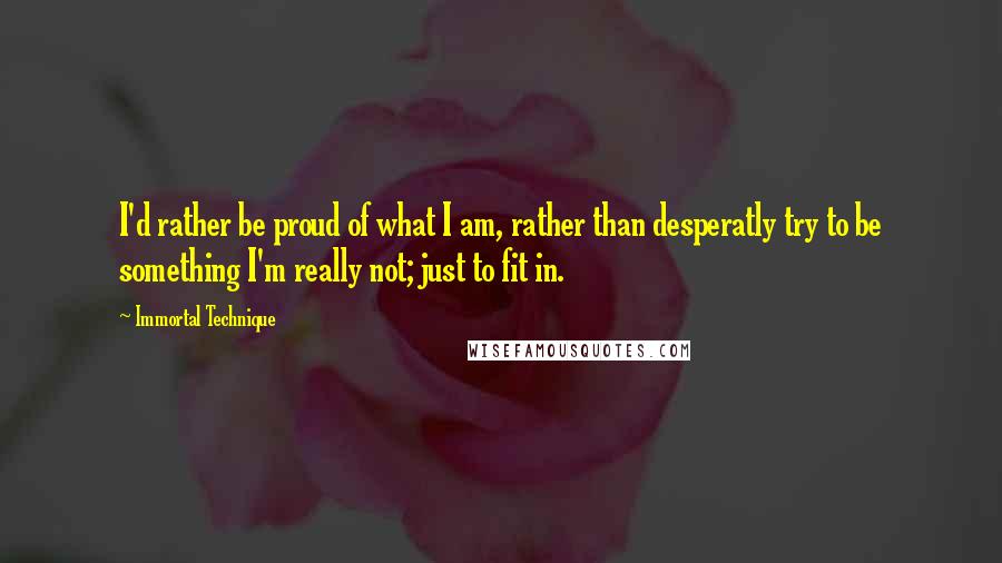 Immortal Technique Quotes: I'd rather be proud of what I am, rather than desperatly try to be something I'm really not; just to fit in.