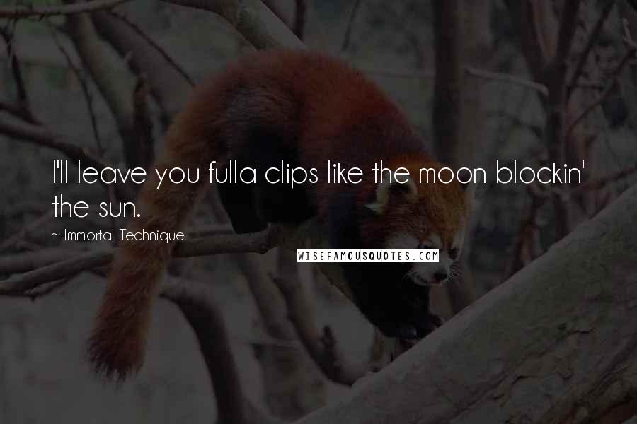 Immortal Technique Quotes: I'll leave you fulla clips like the moon blockin' the sun.