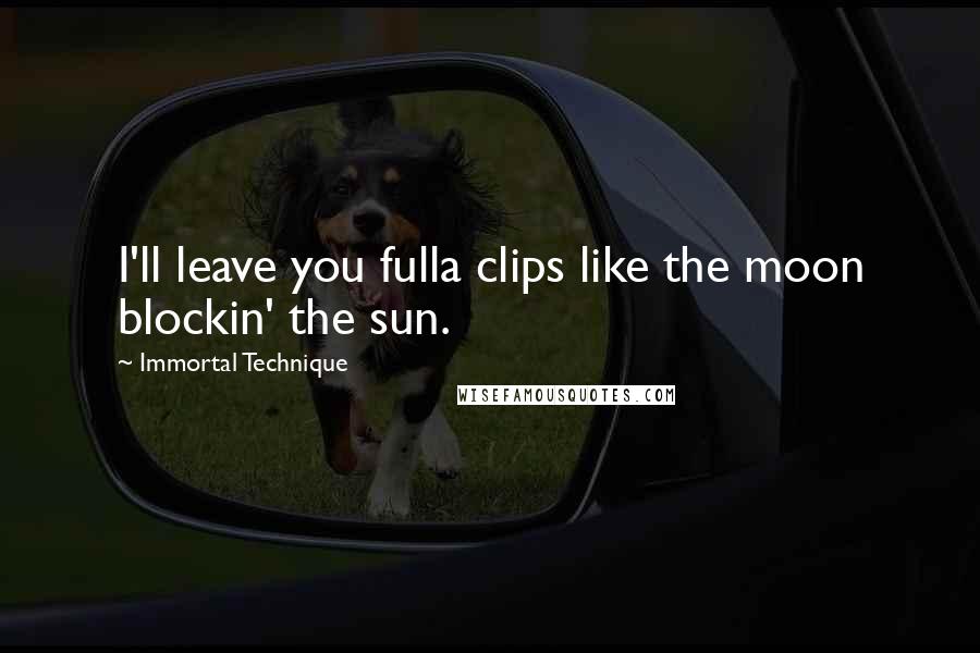 Immortal Technique Quotes: I'll leave you fulla clips like the moon blockin' the sun.