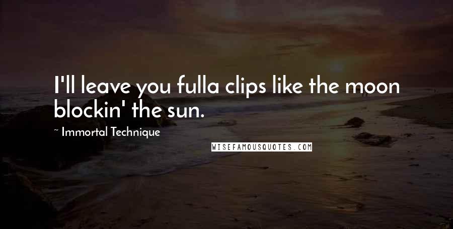 Immortal Technique Quotes: I'll leave you fulla clips like the moon blockin' the sun.