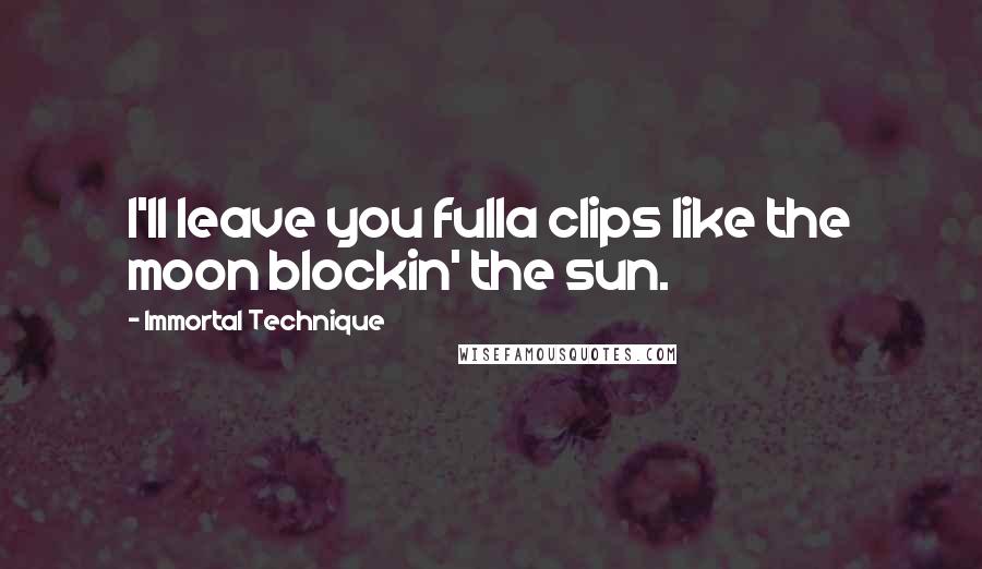 Immortal Technique Quotes: I'll leave you fulla clips like the moon blockin' the sun.