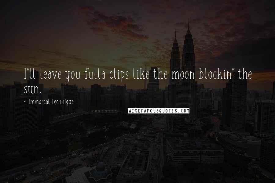 Immortal Technique Quotes: I'll leave you fulla clips like the moon blockin' the sun.