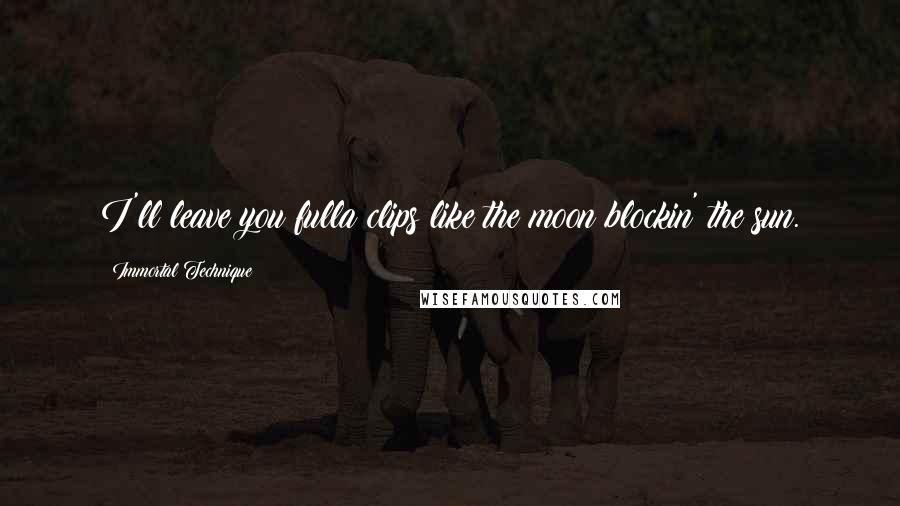 Immortal Technique Quotes: I'll leave you fulla clips like the moon blockin' the sun.