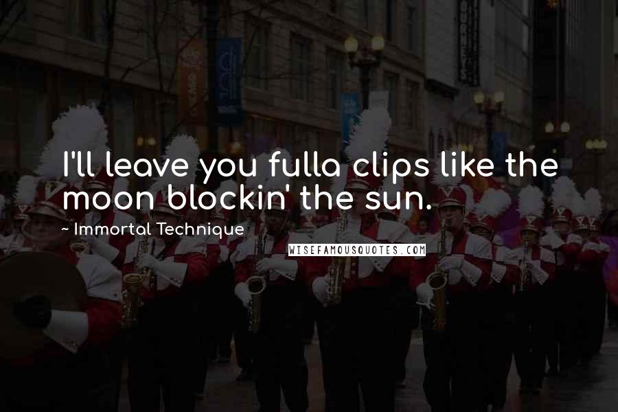 Immortal Technique Quotes: I'll leave you fulla clips like the moon blockin' the sun.