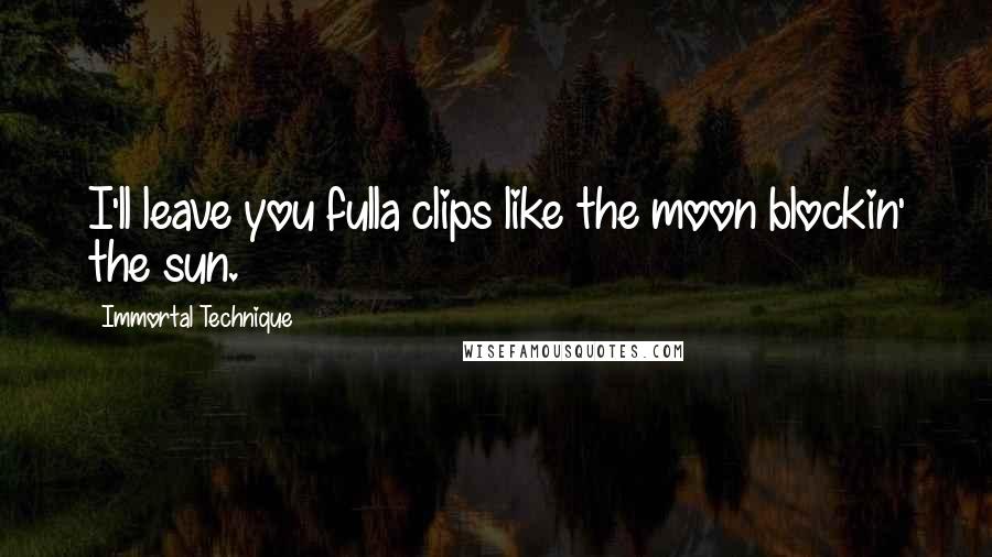 Immortal Technique Quotes: I'll leave you fulla clips like the moon blockin' the sun.