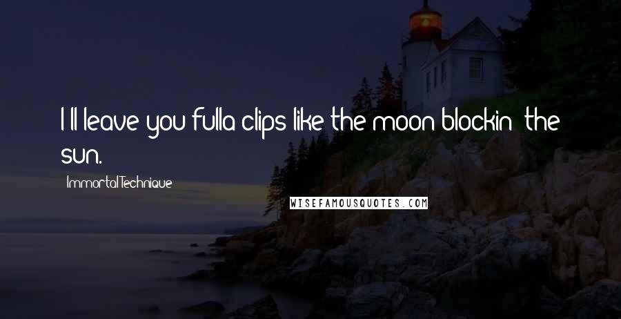 Immortal Technique Quotes: I'll leave you fulla clips like the moon blockin' the sun.