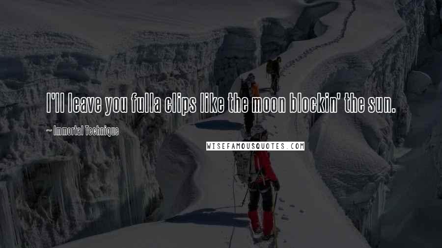 Immortal Technique Quotes: I'll leave you fulla clips like the moon blockin' the sun.