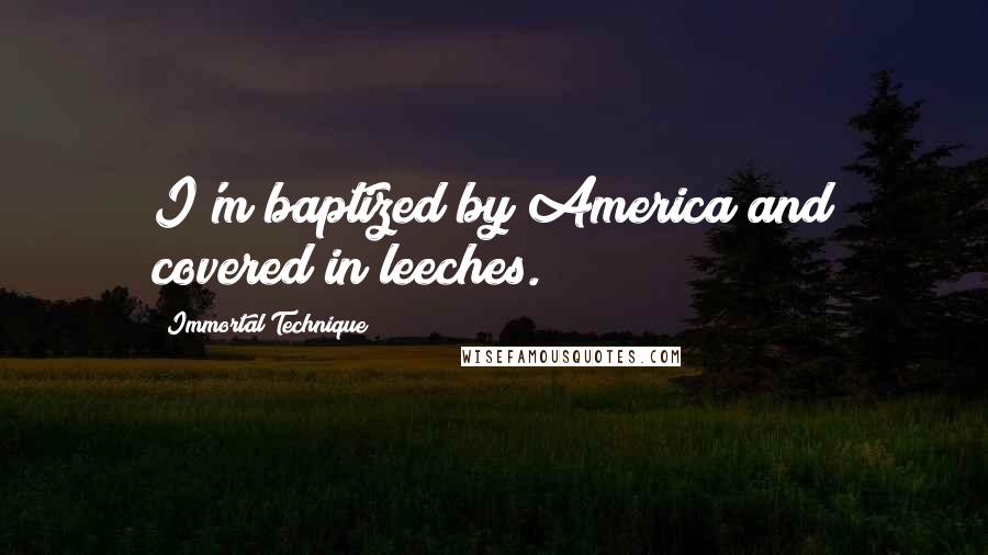 Immortal Technique Quotes: I'm baptized by America and covered in leeches.