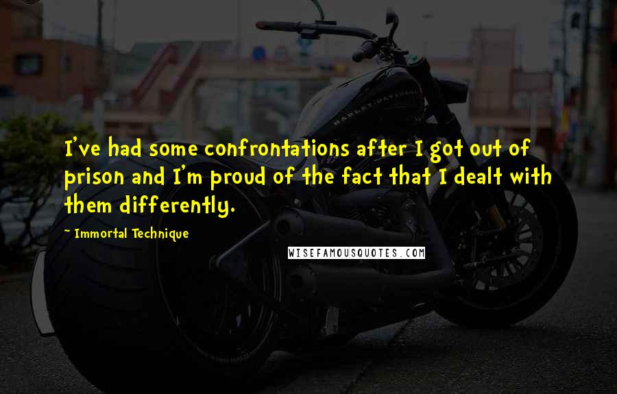 Immortal Technique Quotes: I've had some confrontations after I got out of prison and I'm proud of the fact that I dealt with them differently.