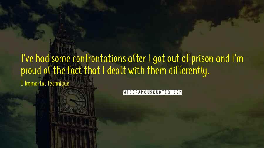 Immortal Technique Quotes: I've had some confrontations after I got out of prison and I'm proud of the fact that I dealt with them differently.