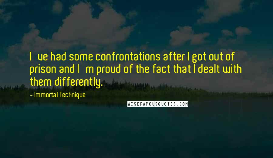 Immortal Technique Quotes: I've had some confrontations after I got out of prison and I'm proud of the fact that I dealt with them differently.