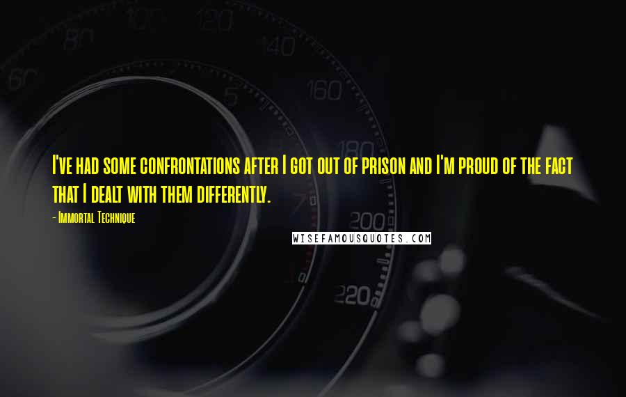 Immortal Technique Quotes: I've had some confrontations after I got out of prison and I'm proud of the fact that I dealt with them differently.