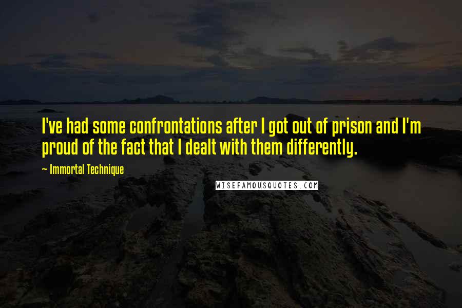Immortal Technique Quotes: I've had some confrontations after I got out of prison and I'm proud of the fact that I dealt with them differently.