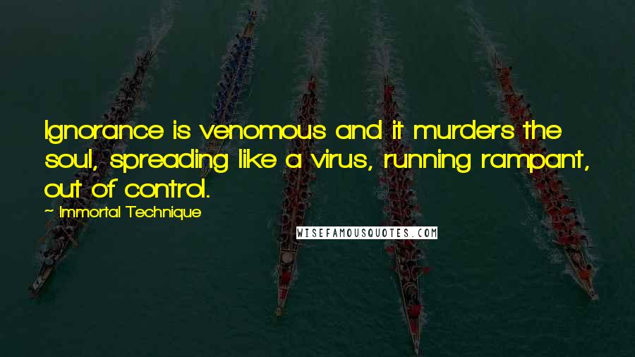 Immortal Technique Quotes: Ignorance is venomous and it murders the soul, spreading like a virus, running rampant, out of control.