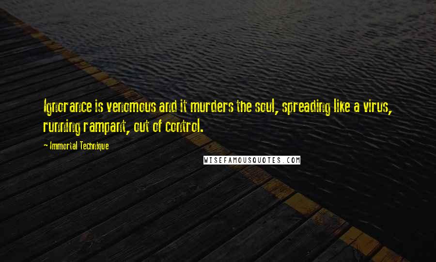 Immortal Technique Quotes: Ignorance is venomous and it murders the soul, spreading like a virus, running rampant, out of control.
