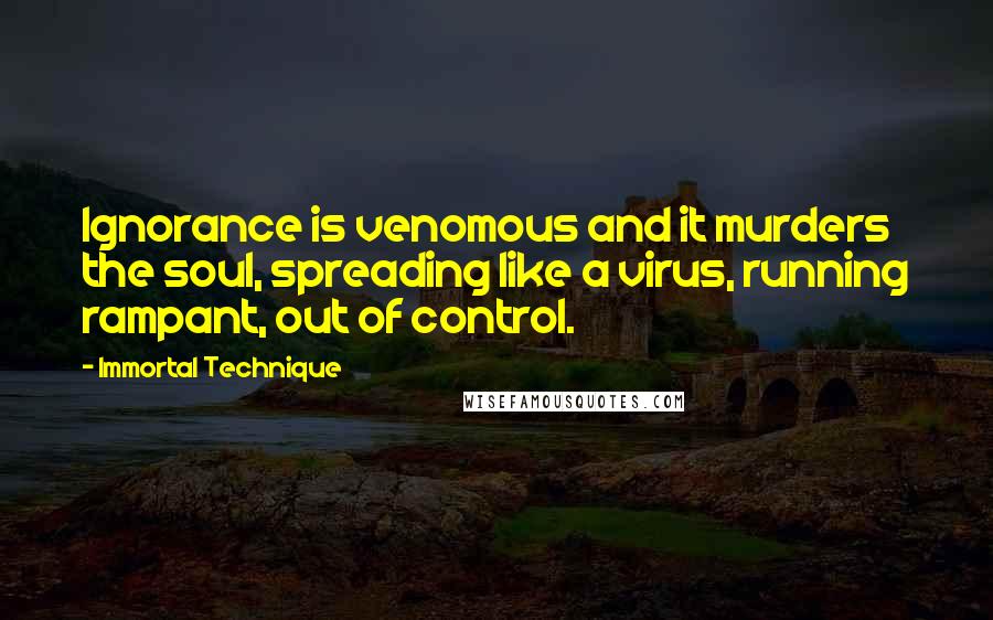 Immortal Technique Quotes: Ignorance is venomous and it murders the soul, spreading like a virus, running rampant, out of control.