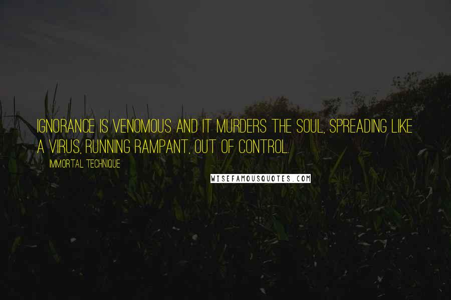 Immortal Technique Quotes: Ignorance is venomous and it murders the soul, spreading like a virus, running rampant, out of control.