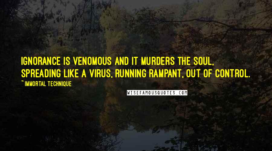 Immortal Technique Quotes: Ignorance is venomous and it murders the soul, spreading like a virus, running rampant, out of control.