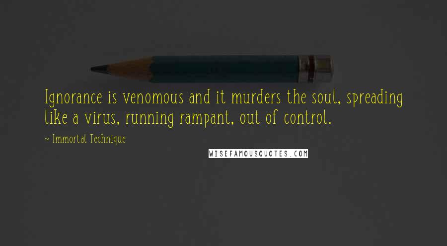 Immortal Technique Quotes: Ignorance is venomous and it murders the soul, spreading like a virus, running rampant, out of control.