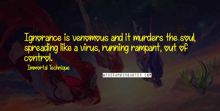 Immortal Technique Quotes: Ignorance is venomous and it murders the soul, spreading like a virus, running rampant, out of control.