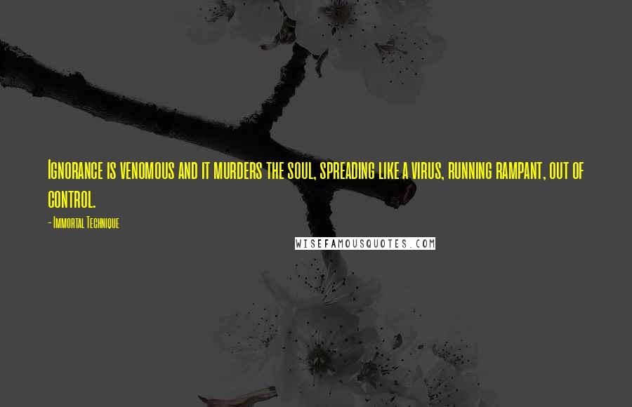 Immortal Technique Quotes: Ignorance is venomous and it murders the soul, spreading like a virus, running rampant, out of control.