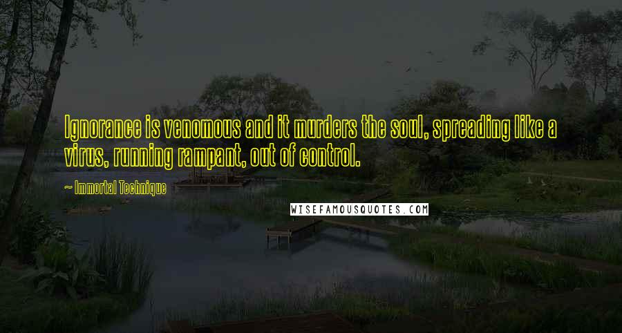 Immortal Technique Quotes: Ignorance is venomous and it murders the soul, spreading like a virus, running rampant, out of control.