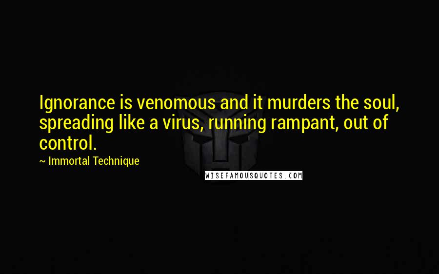 Immortal Technique Quotes: Ignorance is venomous and it murders the soul, spreading like a virus, running rampant, out of control.