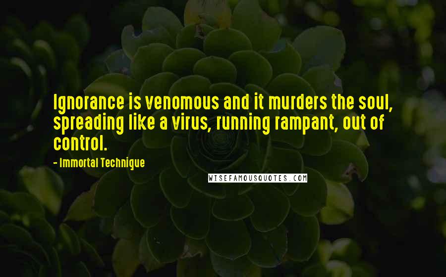 Immortal Technique Quotes: Ignorance is venomous and it murders the soul, spreading like a virus, running rampant, out of control.