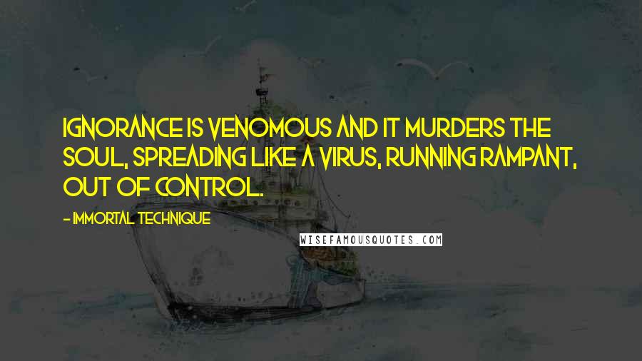 Immortal Technique Quotes: Ignorance is venomous and it murders the soul, spreading like a virus, running rampant, out of control.