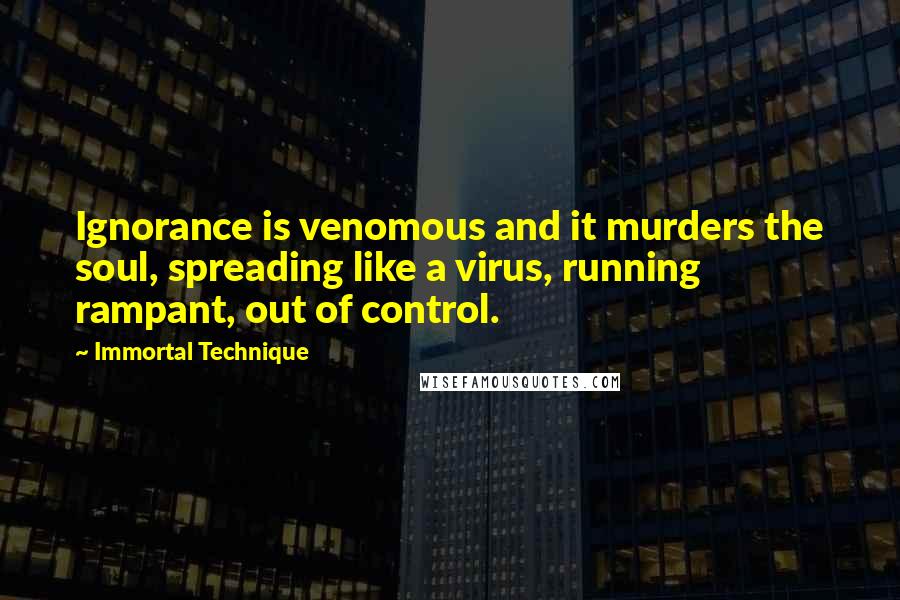 Immortal Technique Quotes: Ignorance is venomous and it murders the soul, spreading like a virus, running rampant, out of control.