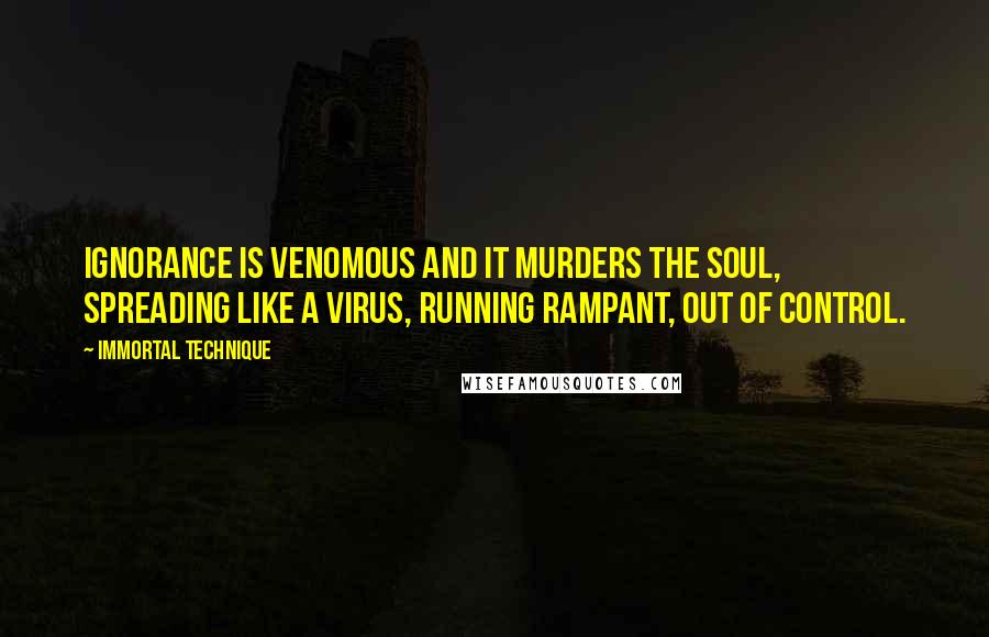 Immortal Technique Quotes: Ignorance is venomous and it murders the soul, spreading like a virus, running rampant, out of control.