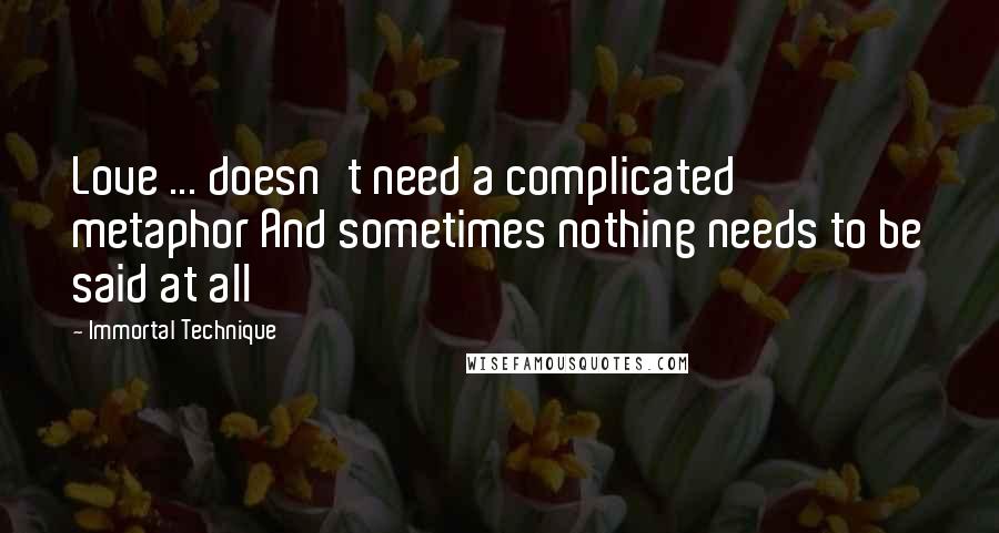 Immortal Technique Quotes: Love ... doesn't need a complicated metaphor And sometimes nothing needs to be said at all