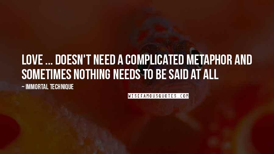 Immortal Technique Quotes: Love ... doesn't need a complicated metaphor And sometimes nothing needs to be said at all