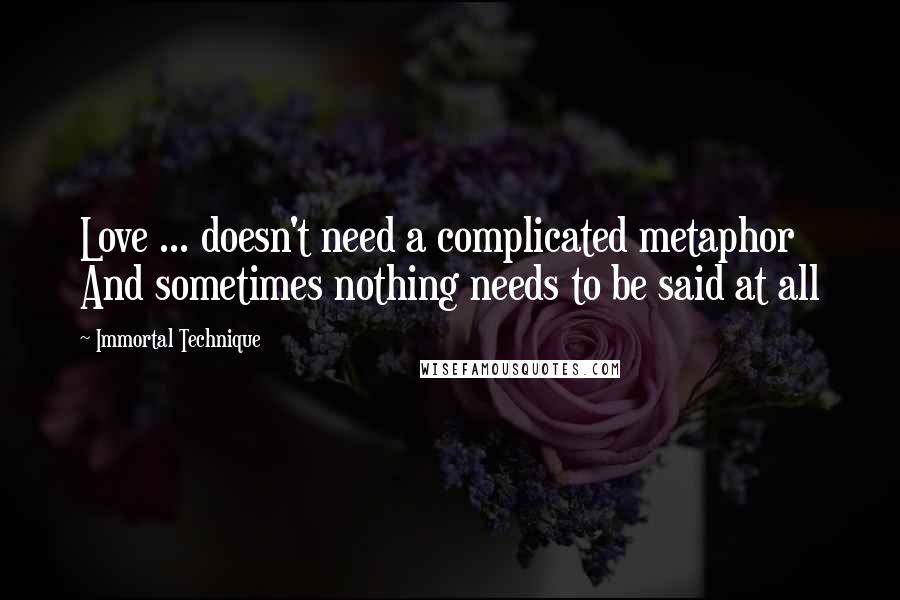 Immortal Technique Quotes: Love ... doesn't need a complicated metaphor And sometimes nothing needs to be said at all