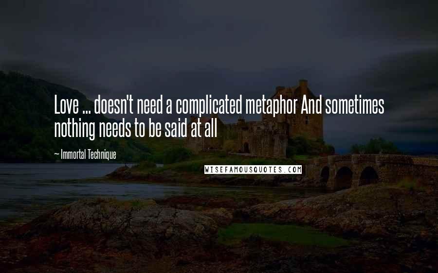 Immortal Technique Quotes: Love ... doesn't need a complicated metaphor And sometimes nothing needs to be said at all