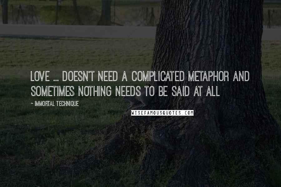 Immortal Technique Quotes: Love ... doesn't need a complicated metaphor And sometimes nothing needs to be said at all