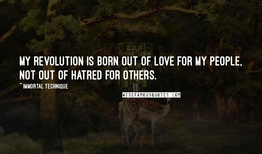 Immortal Technique Quotes: My revolution is born out of love for my people, not out of hatred for others.