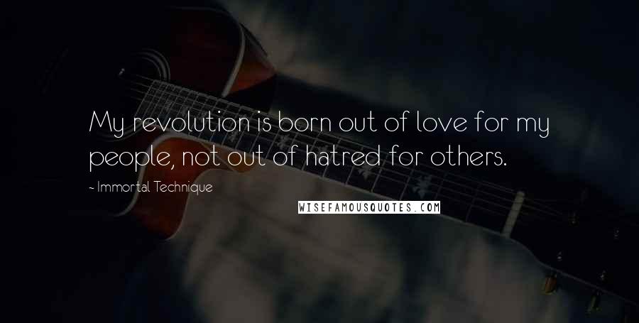 Immortal Technique Quotes: My revolution is born out of love for my people, not out of hatred for others.