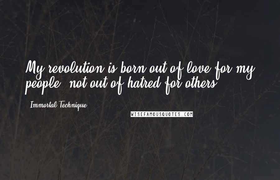 Immortal Technique Quotes: My revolution is born out of love for my people, not out of hatred for others.