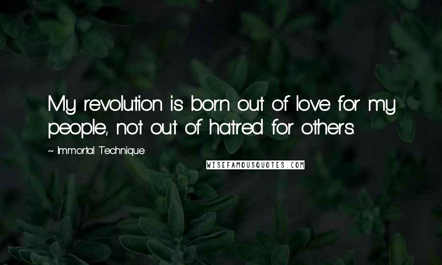 Immortal Technique Quotes: My revolution is born out of love for my people, not out of hatred for others.